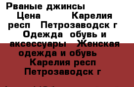 Рваные джинсы reserved › Цена ­ 500 - Карелия респ., Петрозаводск г. Одежда, обувь и аксессуары » Женская одежда и обувь   . Карелия респ.,Петрозаводск г.